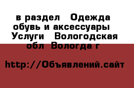  в раздел : Одежда, обувь и аксессуары » Услуги . Вологодская обл.,Вологда г.